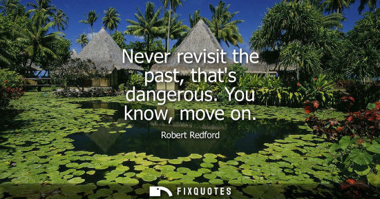 Small: Never revisit the past, thats dangerous. You know, move on