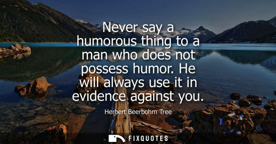 Small: Never say a humorous thing to a man who does not possess humor. He will always use it in evidence again