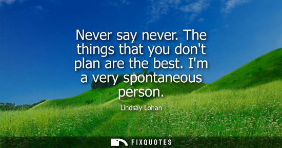 Small: Never say never. The things that you dont plan are the best. Im a very spontaneous person