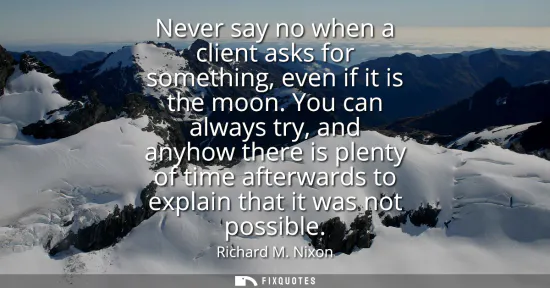 Small: Never say no when a client asks for something, even if it is the moon. You can always try, and anyhow there is