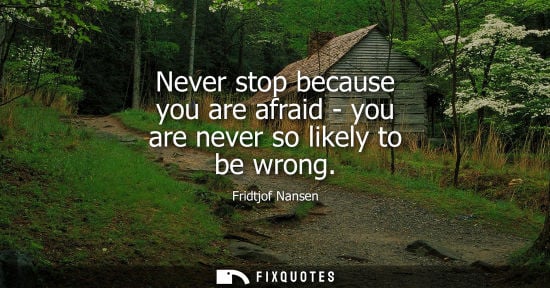 Small: Never stop because you are afraid - you are never so likely to be wrong