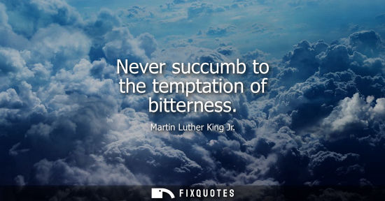 Small: Never succumb to the temptation of bitterness - Martin Luther King Jr.