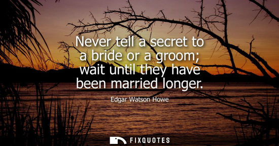 Small: Edgar Watson Howe: Never tell a secret to a bride or a groom wait until they have been married longer