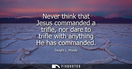 Small: Never think that Jesus commanded a trifle, nor dare to trifle with anything He has commanded