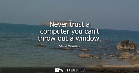 Small: Never trust a computer you cant throw out a window