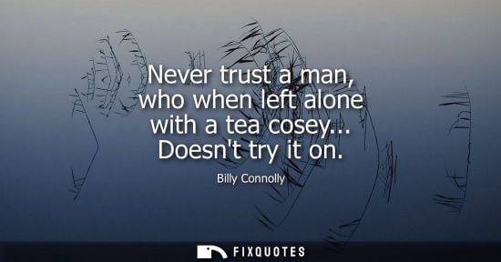 Small: Never trust a man, who when left alone with a tea cosey... Doesnt try it on