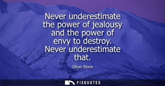 Small: Never underestimate the power of jealousy and the power of envy to destroy. Never underestimate that
