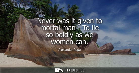 Small: Alexander Pope - Never was it given to mortal man - To lie so boldly as we women can