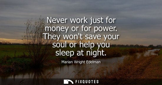 Small: Never work just for money or for power. They wont save your soul or help you sleep at night
