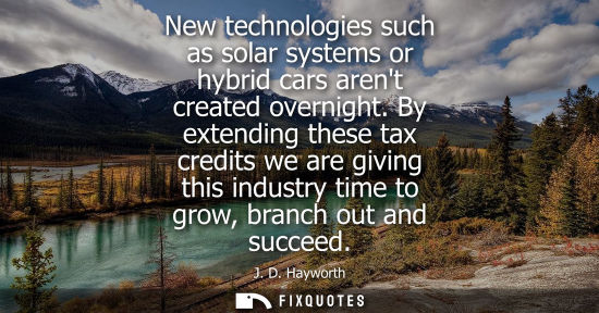 Small: New technologies such as solar systems or hybrid cars arent created overnight. By extending these tax c