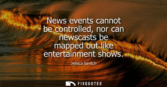 Small: News events cannot be controlled, nor can newscasts be mapped out like entertainment shows