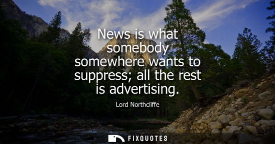 Small: News is what somebody somewhere wants to suppress all the rest is advertising - Lord Northcliffe