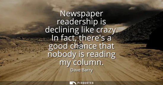Small: Newspaper readership is declining like crazy. In fact, theres a good chance that nobody is reading my column