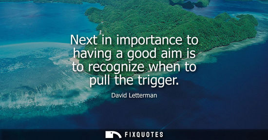 Small: Next in importance to having a good aim is to recognize when to pull the trigger