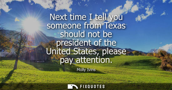 Small: Molly Ivins: Next time I tell you someone from Texas should not be president of the United States, please pay 
