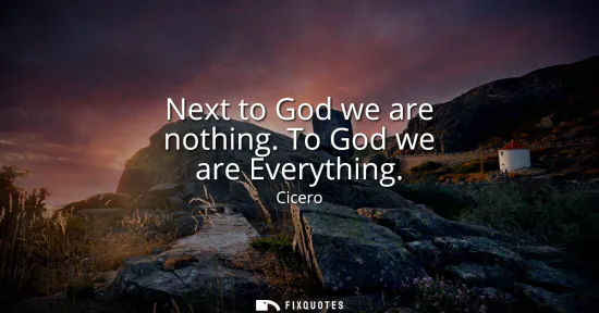 Small: Next to God we are nothing. To God we are Everything