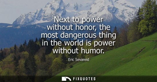 Small: Next to power without honor, the most dangerous thing in the world is power without humor - Eric Sevareid
