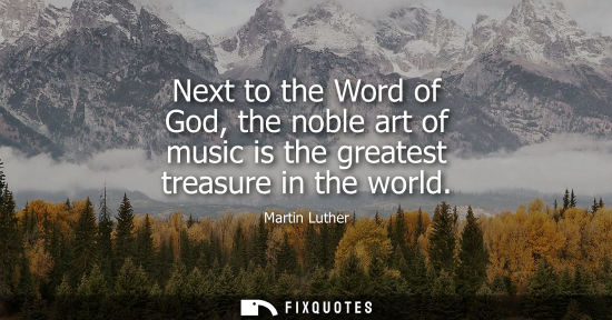Small: Next to the Word of God, the noble art of music is the greatest treasure in the world