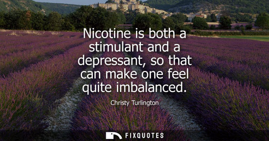 Small: Nicotine is both a stimulant and a depressant, so that can make one feel quite imbalanced