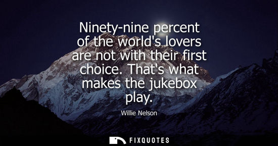 Small: Ninety-nine percent of the worlds lovers are not with their first choice. Thats what makes the jukebox 