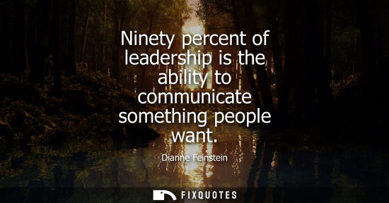 Small: Ninety percent of leadership is the ability to communicate something people want