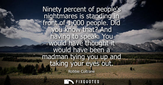 Small: Robbie Coltrane: Ninety percent of peoples nightmares is standing in front of 1,000 people. Did you know that?