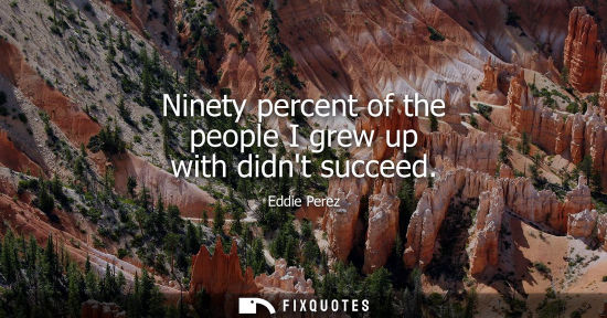 Small: Ninety percent of the people I grew up with didnt succeed