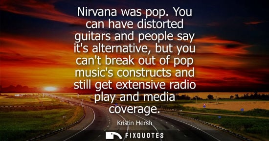 Small: Nirvana was pop. You can have distorted guitars and people say its alternative, but you cant break out 