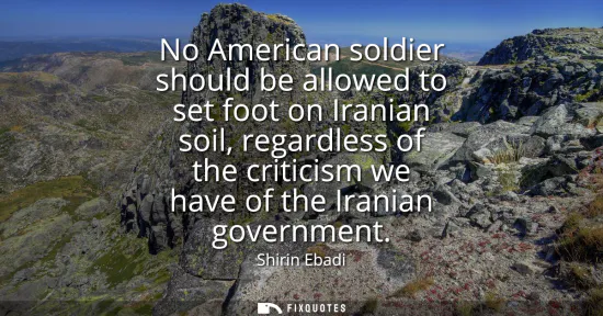 Small: No American soldier should be allowed to set foot on Iranian soil, regardless of the criticism we have of the 