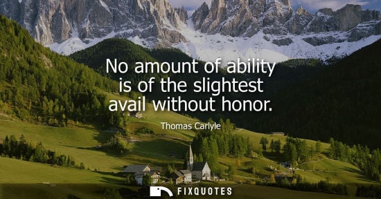 Small: No amount of ability is of the slightest avail without honor