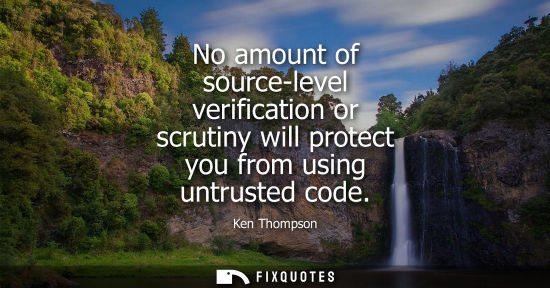 Small: No amount of source-level verification or scrutiny will protect you from using untrusted code
