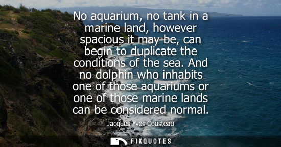 Small: No aquarium, no tank in a marine land, however spacious it may be, can begin to duplicate the conditions of th