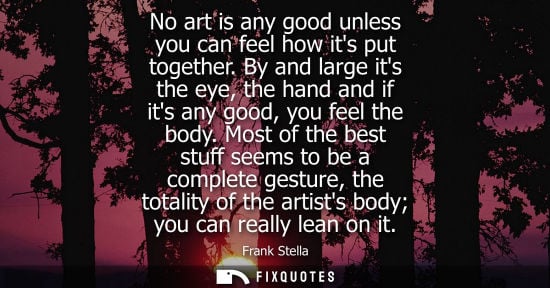 Small: No art is any good unless you can feel how its put together. By and large its the eye, the hand and if 
