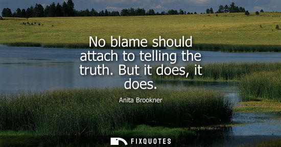 Small: No blame should attach to telling the truth. But it does, it does