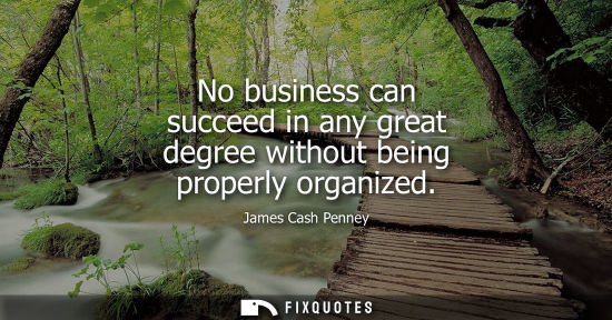 Small: No business can succeed in any great degree without being properly organized