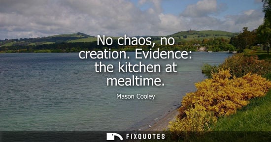 Small: No chaos, no creation. Evidence: the kitchen at mealtime