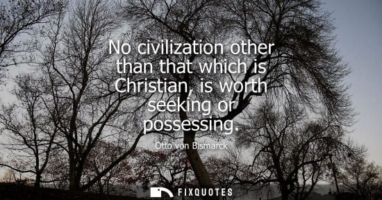 Small: No civilization other than that which is Christian, is worth seeking or possessing