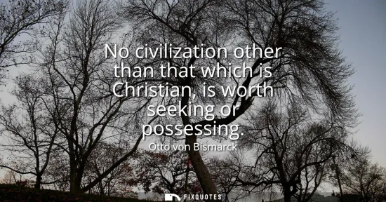 Small: No civilization other than that which is Christian, is worth seeking or possessing