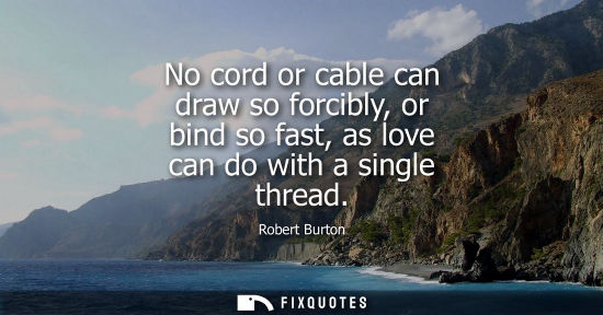 Small: No cord or cable can draw so forcibly, or bind so fast, as love can do with a single thread