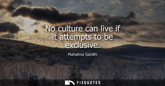 Small: No culture can live if it attempts to be exclusive - Mahatma Gandhi