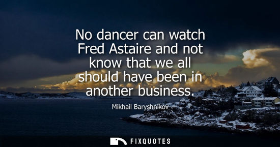 Small: No dancer can watch Fred Astaire and not know that we all should have been in another business