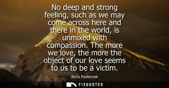 Small: No deep and strong feeling, such as we may come across here and there in the world, is unmixed with compassion