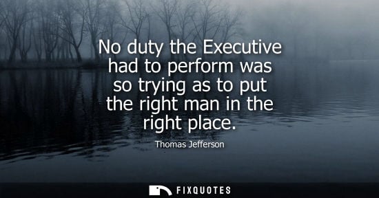 Small: No duty the Executive had to perform was so trying as to put the right man in the right place