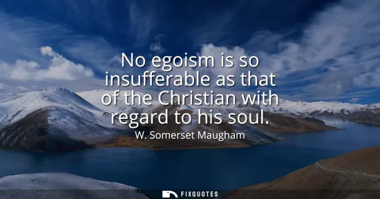 Small: No egoism is so insufferable as that of the Christian with regard to his soul