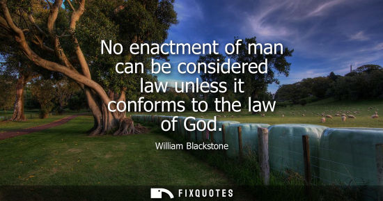 Small: No enactment of man can be considered law unless it conforms to the law of God - William Blackstone