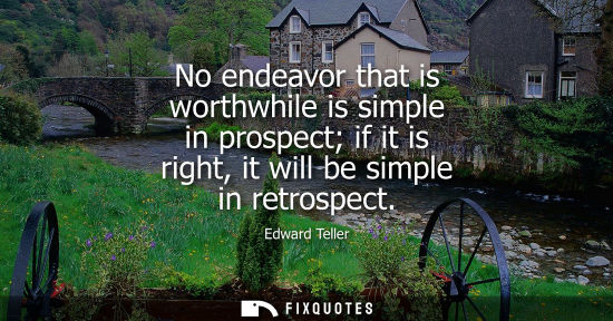 Small: No endeavor that is worthwhile is simple in prospect if it is right, it will be simple in retrospect