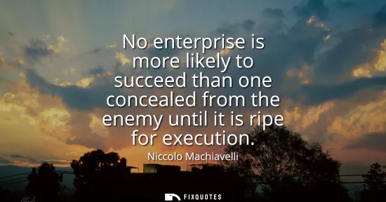 Small: No enterprise is more likely to succeed than one concealed from the enemy until it is ripe for execution