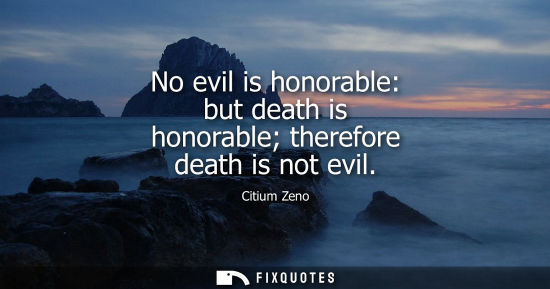 Small: No evil is honorable: but death is honorable therefore death is not evil