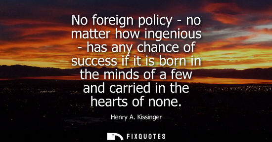 Small: No foreign policy - no matter how ingenious - has any chance of success if it is born in the minds of a