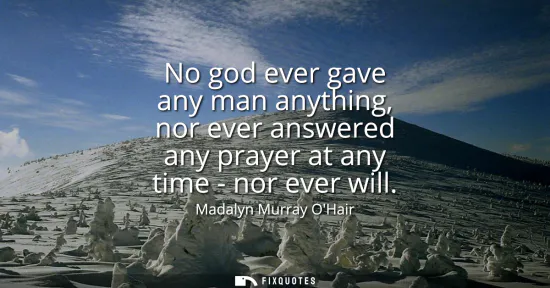 Small: No god ever gave any man anything, nor ever answered any prayer at any time - nor ever will